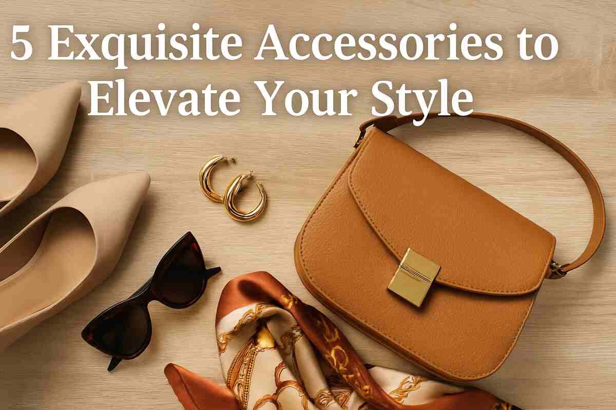 5 Exquisite Accessories to Elevate Your Style